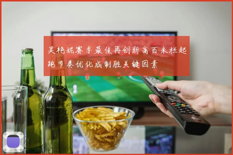 吴艳妮赛季最佳再创新高百米栏起跑节奏优化成制胜关键因素