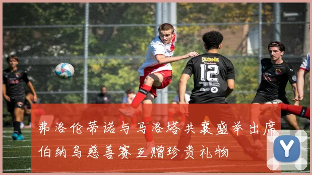 弗洛伦蒂诺与马洛塔共襄盛举出席伯纳乌慈善赛互赠珍贵礼物