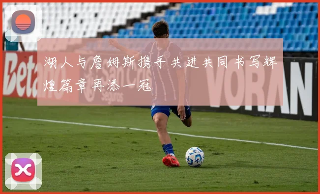 湖人与詹姆斯携手共进共同书写辉煌篇章再添一冠