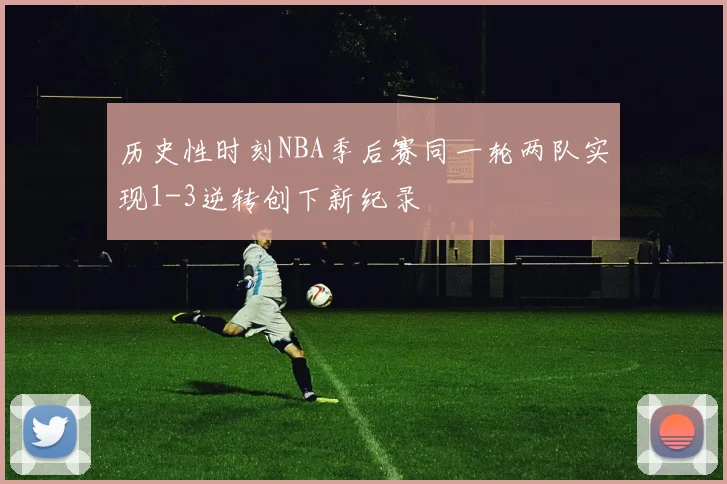 历史性时刻NBA季后赛同一轮两队实现1-3逆转创下新纪录