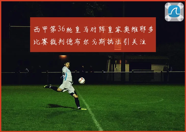 西甲第36轮皇马对阵皇家奥维耶多比赛裁判德布尔戈斯执法引关注