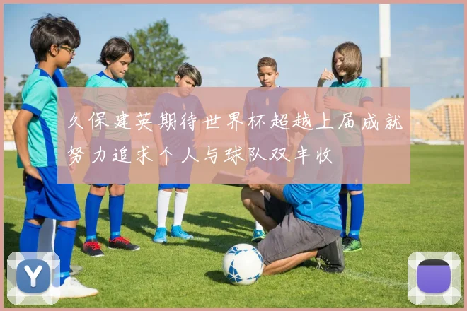 久保建英期待世界杯超越上届成就努力追求个人与球队双丰收