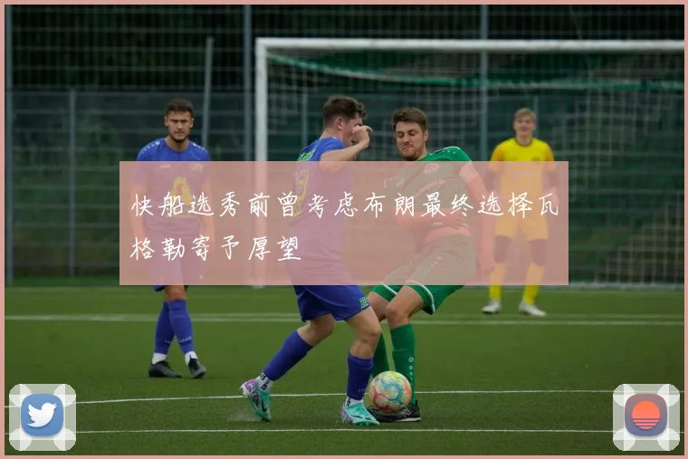 快船选秀前曾考虑布朗最终选择瓦格勒寄予厚望