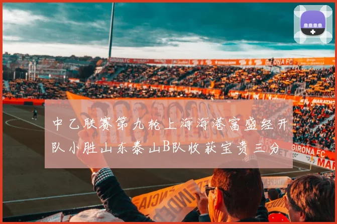 中乙联赛第九轮上海海港富盛经开队小胜山东泰山B队收获宝贵三分