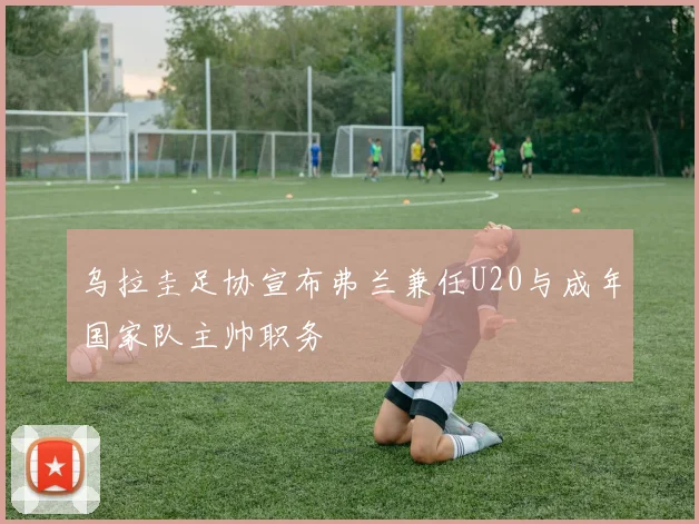 乌拉圭足协宣布弗兰兼任U20与成年国家队主帅职务