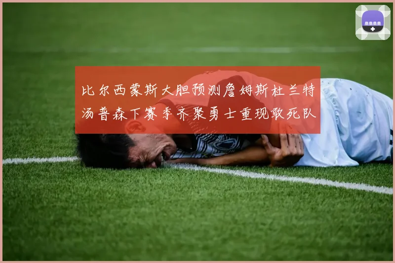 比尔西蒙斯大胆预测詹姆斯杜兰特汤普森下赛季齐聚勇士重现敢死队辉煌