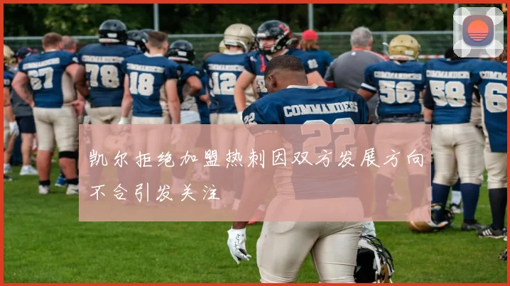 凯尔拒绝加盟热刺因双方发展方向不合引发关注