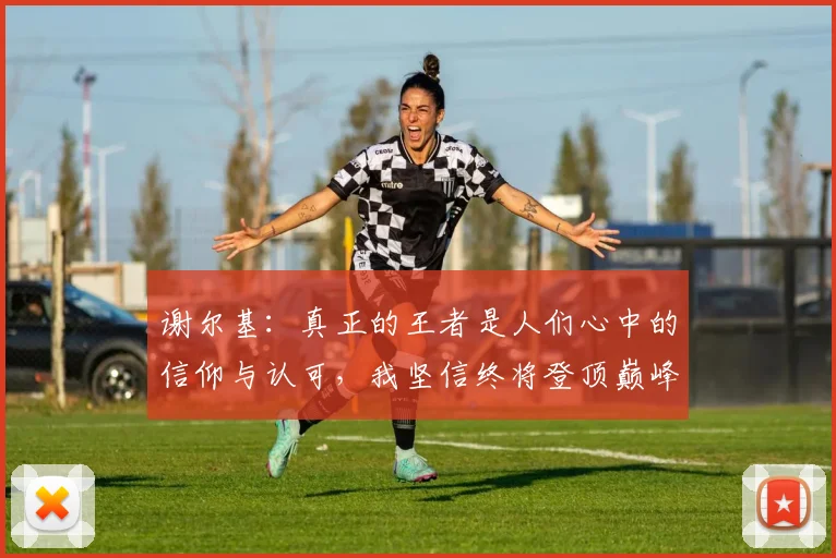 谢尔基：真正的王者是人们心中的信仰与认可，我坚信终将登顶巅峰之路