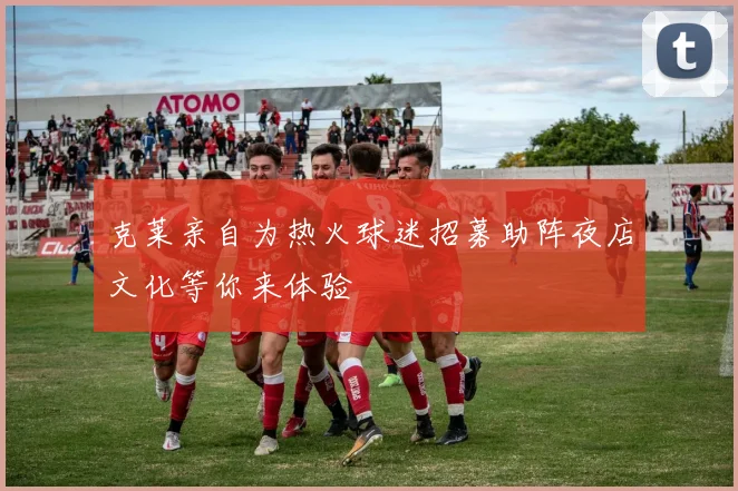 克莱亲自为热火球迷招募助阵夜店文化等你来体验