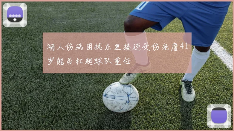 湖人伤病困扰东里接连受伤老詹41岁能否扛起球队重任