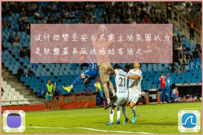 波什称赞圣安东尼奥主场氛围认为是联盟最具压迫感的客场之一