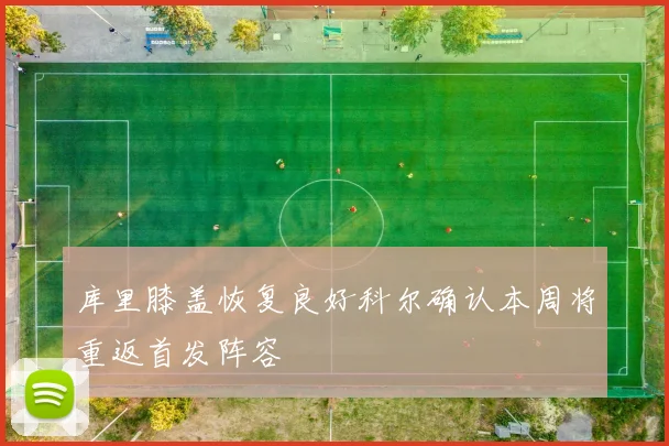 库里膝盖恢复良好科尔确认本周将重返首发阵容