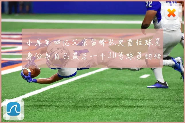 小库里回忆父亲黄蜂队史首位球员身份与自己最后一个30号球员的传承