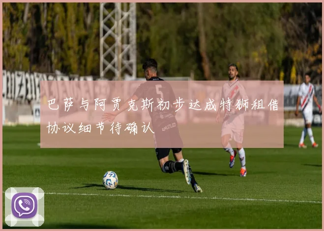 巴萨与阿贾克斯初步达成特狮租借协议细节待确认