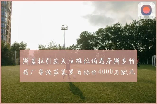 斯基拉引发关注维拉伯恩茅斯多特药厂争抢苏莱罗马标价4000万欧元