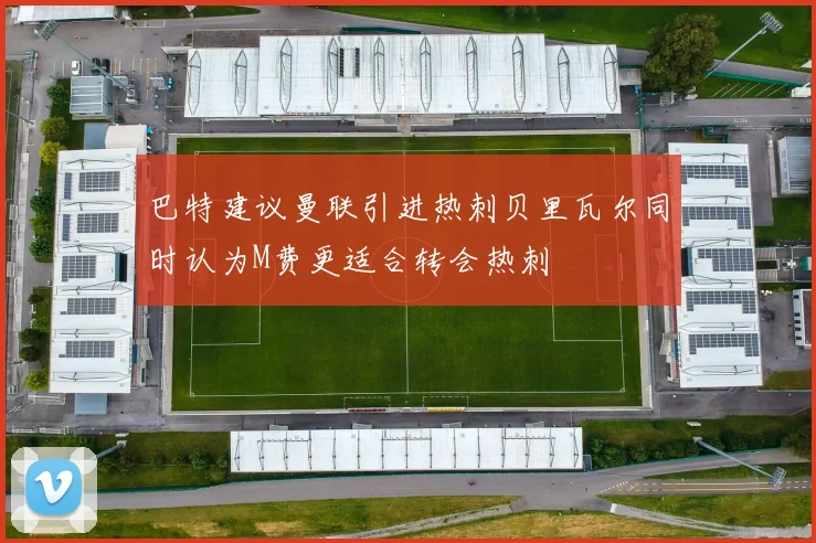 巴特建议曼联引进热刺贝里瓦尔同时认为M费更适合转会热刺