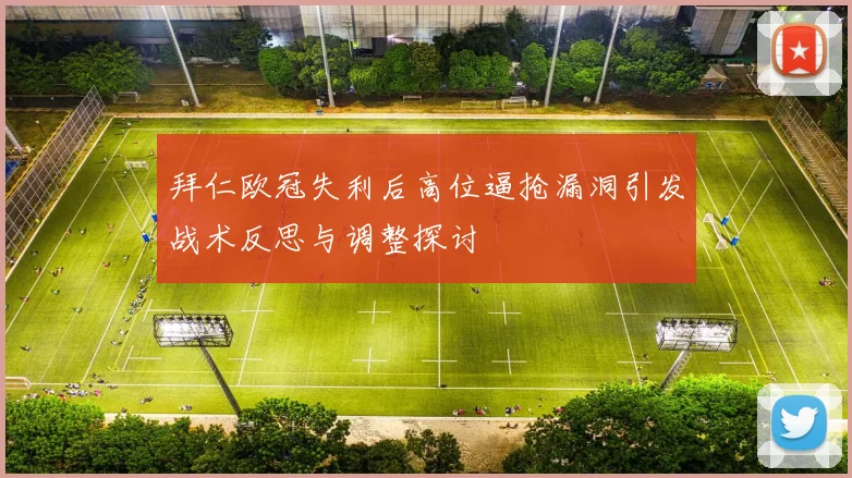 拜仁欧冠失利后高位逼抢漏洞引发战术反思与调整探讨