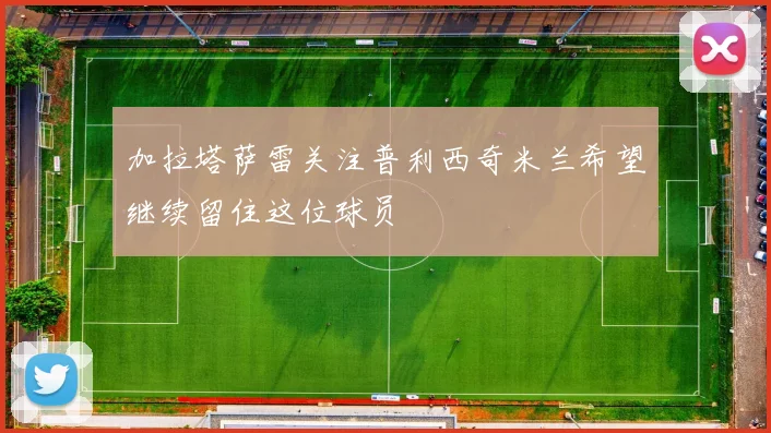 加拉塔萨雷关注普利西奇米兰希望继续留住这位球员