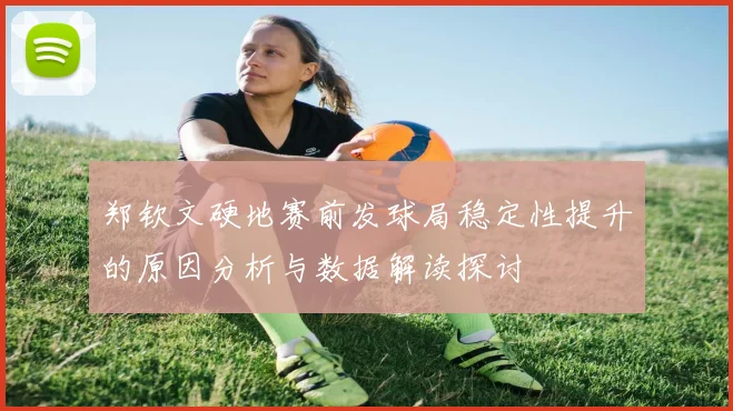 郑钦文硬地赛前发球局稳定性提升的原因分析与数据解读探讨