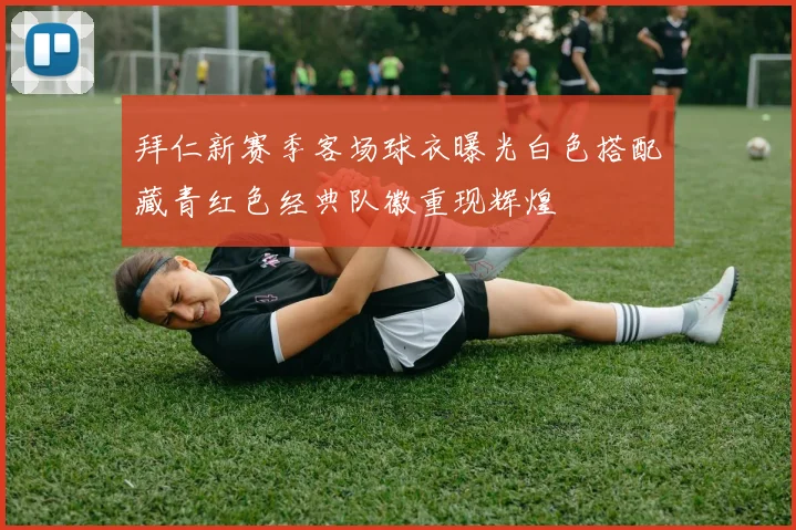 拜仁新赛季客场球衣曝光白色搭配藏青红色经典队徽重现辉煌