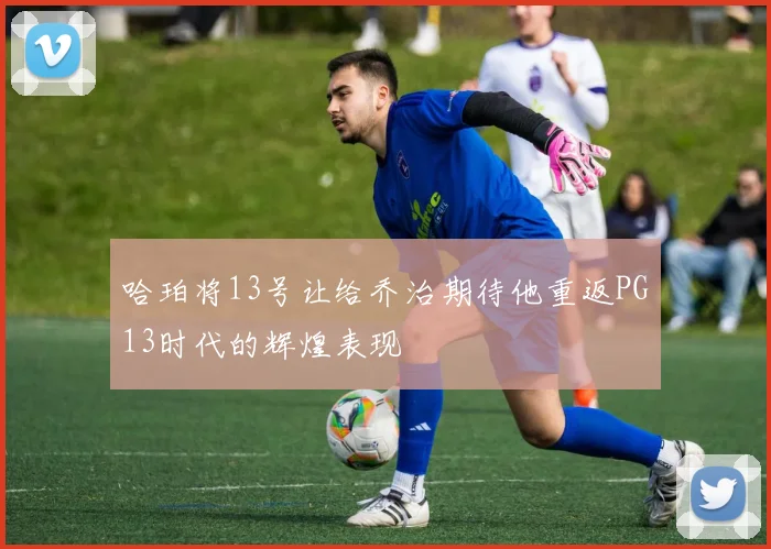 哈珀将13号让给乔治期待他重返PG13时代的辉煌表现