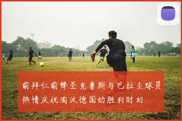 前拜仁前锋圣克鲁斯与巴拉圭球员热情庆祝淘汰德国的胜利时刻