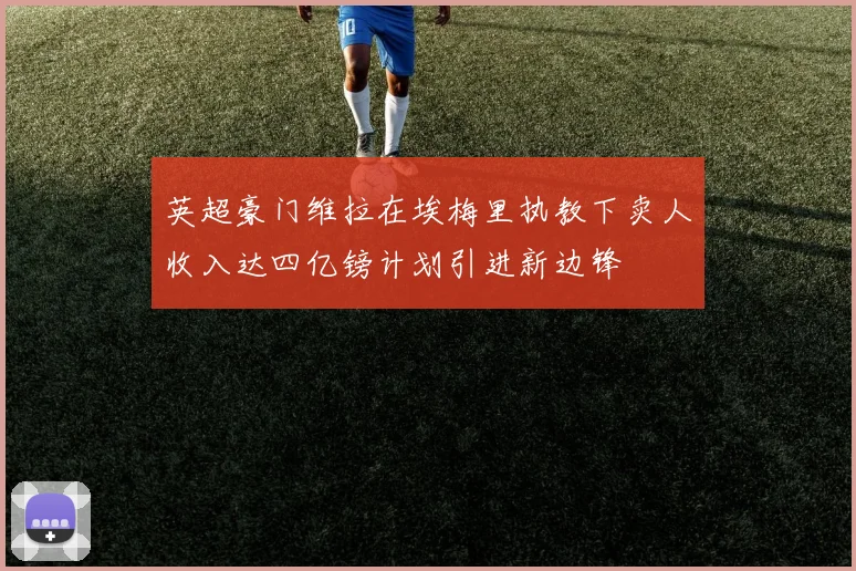 英超豪门维拉在埃梅里执教下卖人收入达四亿镑计划引进新边锋