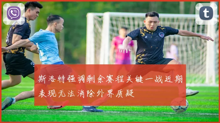 斯洛特强调剩余赛程关键一战近期表现无法消除外界质疑
