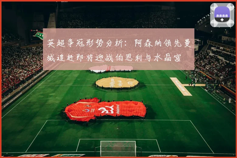 英超争冠形势分析：阿森纳领先曼城追赶即将迎战伯恩利与水晶宫