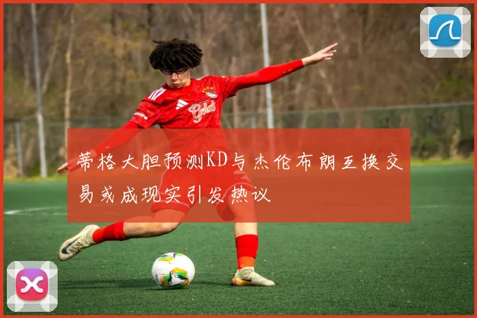 蒂格大胆预测KD与杰伦布朗互换交易或成现实引发热议