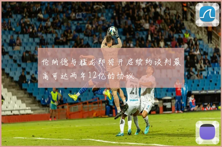 伦纳德与猛龙即将开启续约谈判最高可达两年12亿的协议