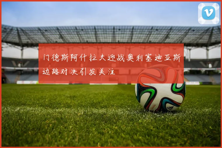 门德斯阿什拉夫迎战奥利塞迪亚斯边路对决引发关注
