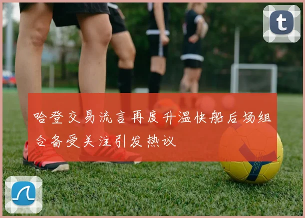 哈登交易流言再度升温快船后场组合备受关注引发热议