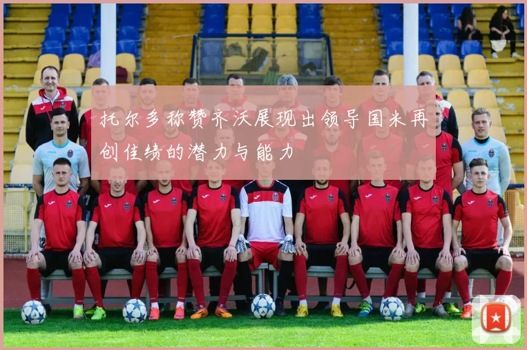 托尔多称赞齐沃展现出领导国米再创佳绩的潜力与能力